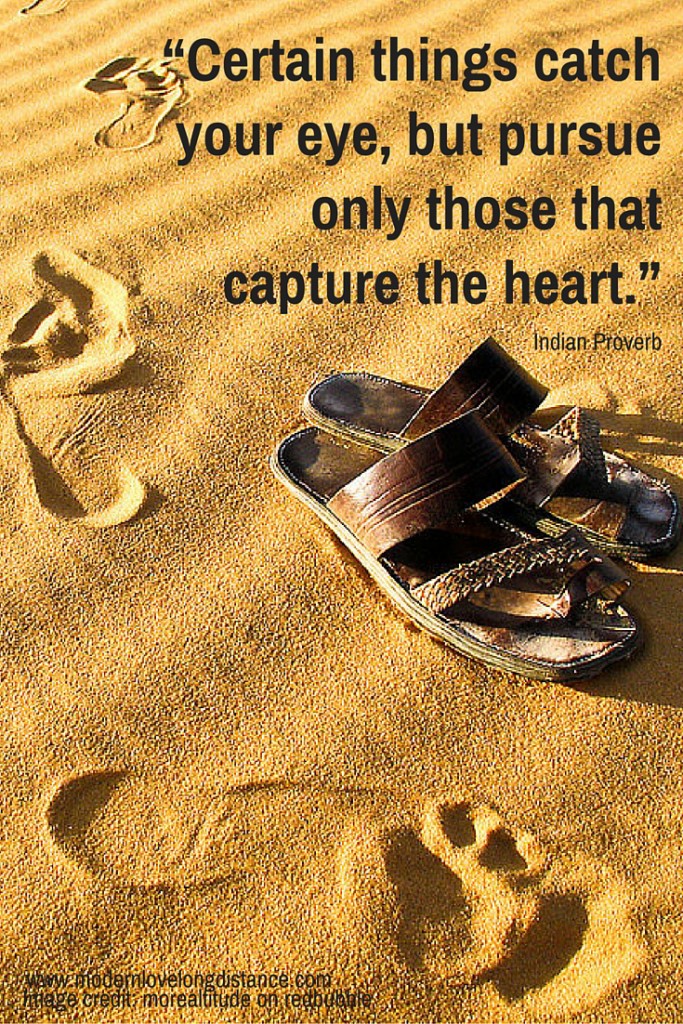 “Certain things catch your eye but pursue only those that capture the heart.”